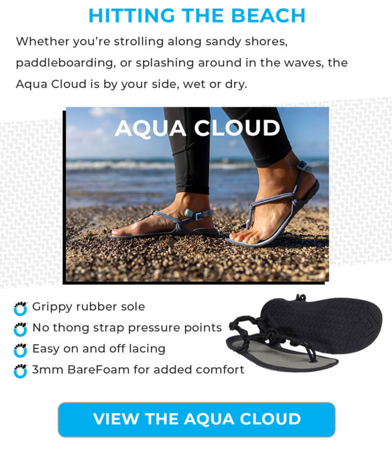 Hitting the beach Aqua Cloud Whether you’re strolling along sandy shores, paddleboarding, or splashing around in the waves, the Aqua Cloud is by your side, wet or dry. Grippy rubber sole No thong pressure points 3mm BareFoam for added comfort